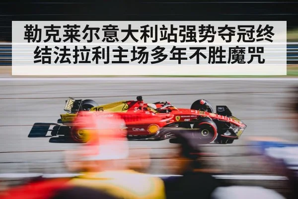 勒克莱尔意大利站强势夺冠终结法拉利主场多年不胜魔咒